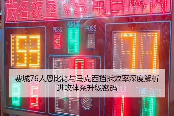 费城76人恩比德与马克西挡拆效率深度解析进攻体系升级密码（kaiyun）